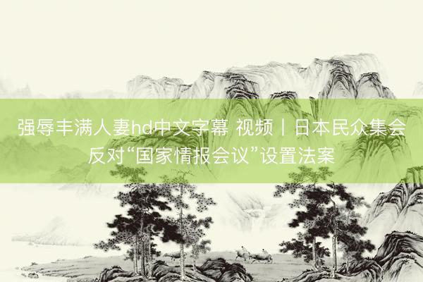 强辱丰满人妻hd中文字幕 视频丨日本民众集会反对“国家情报会议”设置法案