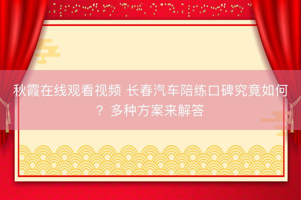 秋霞在线观看视频 长春汽车陪练口碑究竟如何？多种方案来解答