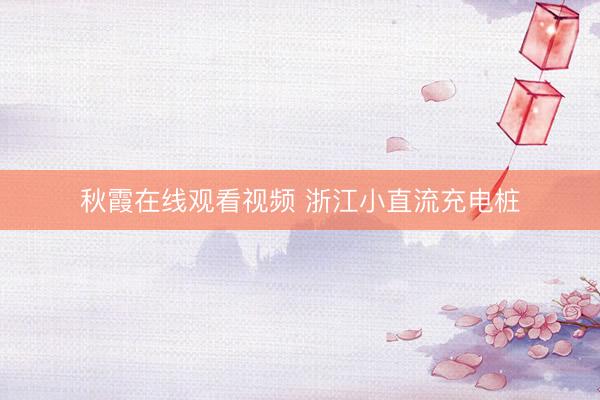 秋霞在线观看视频 浙江小直流充电桩