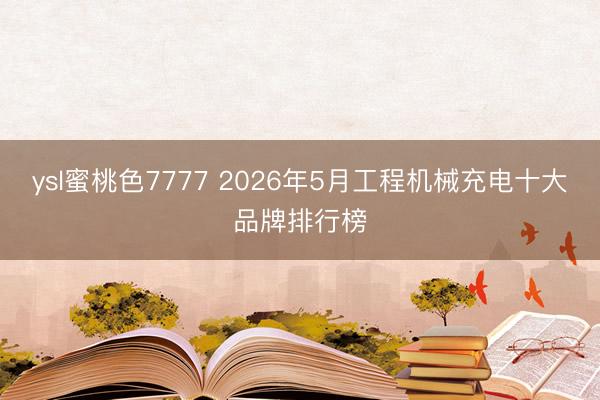 ysl蜜桃色7777 2026年5月工程机械充电十大品牌排行榜