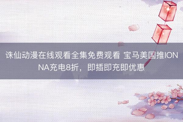诛仙动漫在线观看全集免费观看 宝马美国推IONNA充电8折，即插即充即优惠