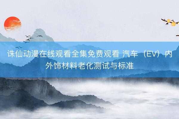 诛仙动漫在线观看全集免费观看 汽车（EV）内外饰材料老化测试与标准