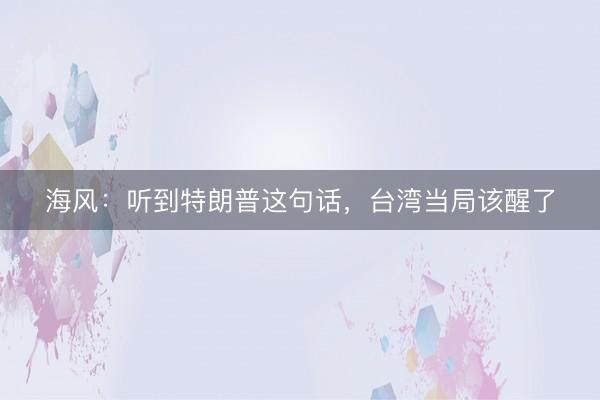 海风：听到特朗普这句话，台湾当局该醒了