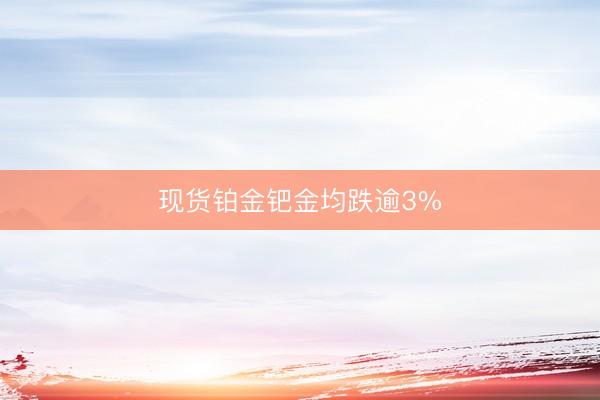 现货铂金钯金均跌逾3%