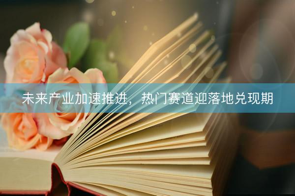 未来产业加速推进，热门赛道迎落地兑现期