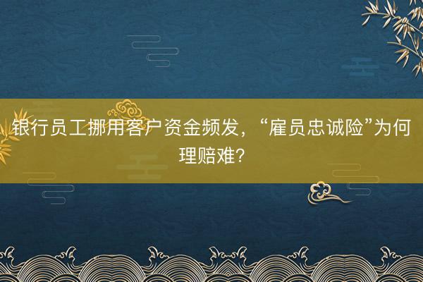 银行员工挪用客户资金频发，“雇员忠诚险”为何理赔难？