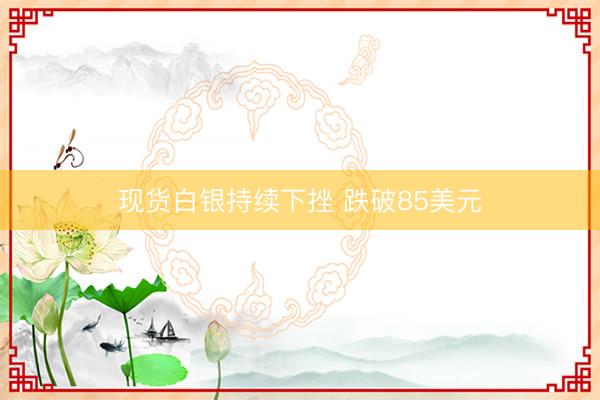 现货白银持续下挫 跌破85美元