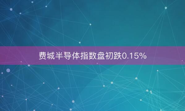 费城半导体指数盘初跌0.15%