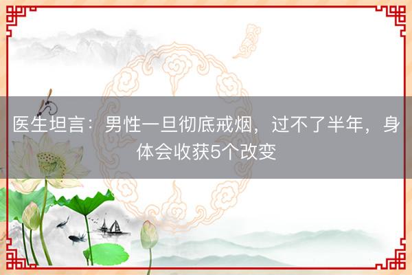 医生坦言：男性一旦彻底戒烟，过不了半年，身体会收获5个改变