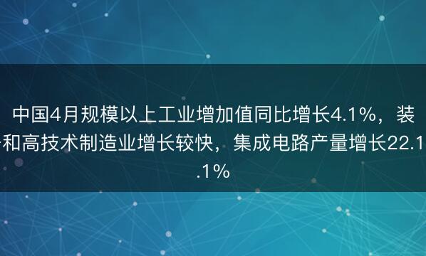 中国4月规模以上工业增加值同比增长4.1%，装备和高技术制造业增长较快，集成电路产量增长22.1%