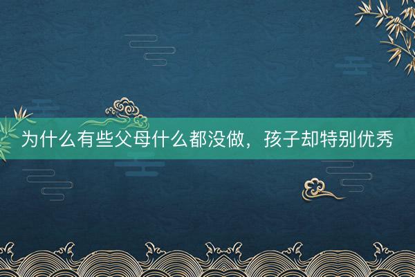 为什么有些父母什么都没做，孩子却特别优秀