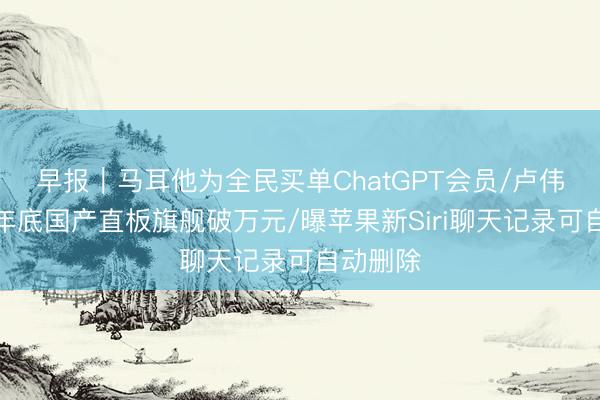 早报｜马耳他为全民买单ChatGPT会员/卢伟冰预判年底国产直板旗舰破万元/曝苹果新Siri聊天记录可自动删除