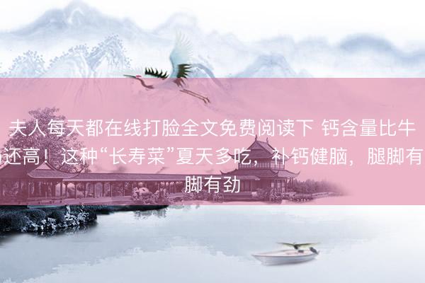 夫人每天都在线打脸全文免费阅读下 钙含量比牛奶还高！这种“长寿菜”夏天多吃，补钙健脑，腿脚有劲