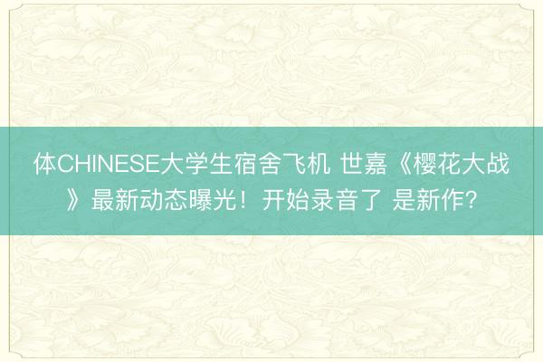体CHINESE大学生宿舍飞机 世嘉《樱花大战》最新动态曝光！开始录音了 是新作？