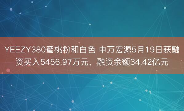 YEEZY380蜜桃粉和白色 申万宏源5月19日获融资买入5456.97万元，融资余额34.42亿元