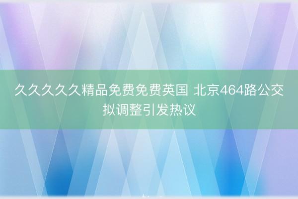 久久久久久精品免费免费英国 北京464路公交拟调整引发热议