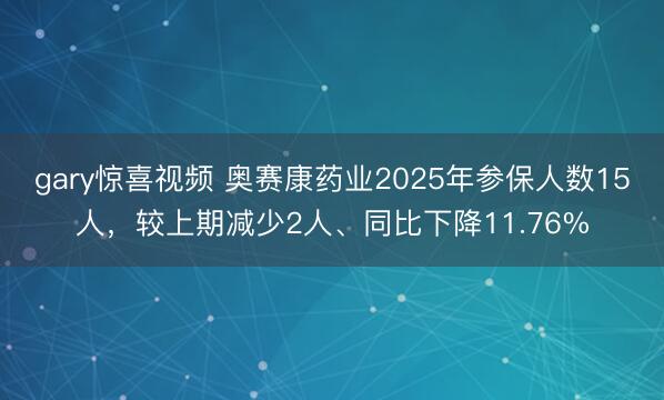 gary惊喜视频 奥赛康药业2025年参保人数15人，较上期减少2人、同比下降11.76%