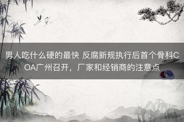 男人吃什么硬的最快 反腐新规执行后首个骨科COA广州召开，厂家和经销商的注意点