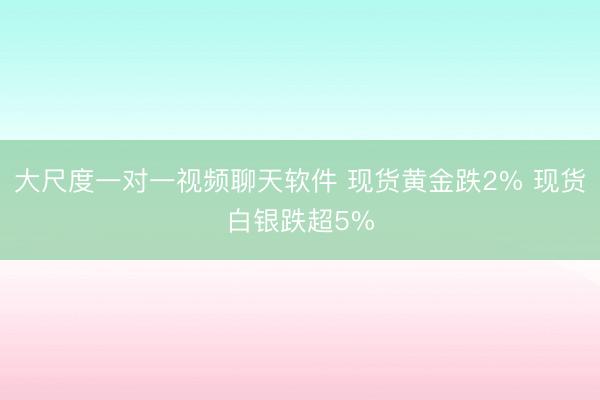 大尺度一对一视频聊天软件 现货黄金跌2% 现货白银跌超5%