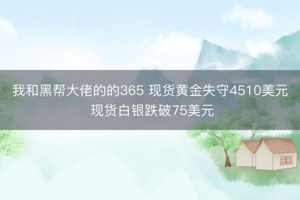 我和黑帮大佬的的365 现货黄金失守4510美元 现货白银跌破75美元