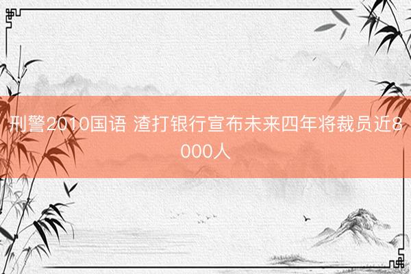 刑警2010国语 渣打银行宣布未来四年将裁员近8000人