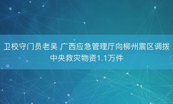 卫校守门员老吴 广西应急管理厅向柳州震区调拨中央救灾物资1.1万件
