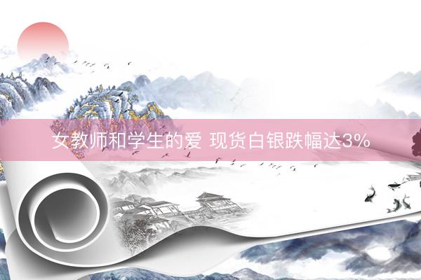 女教师和学生的爱 现货白银跌幅达3%