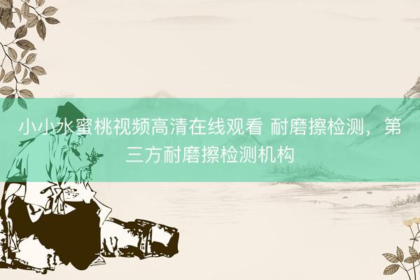 小小水蜜桃视频高清在线观看 耐磨擦检测，第三方耐磨擦检测机构