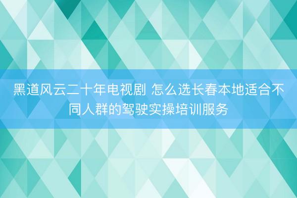 黑道风云二十年电视剧 怎么选长春本地适合不同人群的驾驶实操培训服务