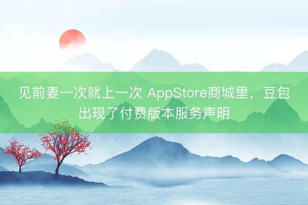 见前妻一次就上一次 AppStore商城里,豆包出现了付费版本服务声明
