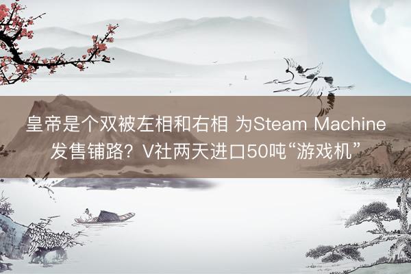 皇帝是个双被左相和右相 为Steam Machine发售铺路?V社两天进口50吨“游戏机”