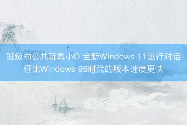 班级的公共玩具小O 全新Windows 11运行对话框比Windows 95时代的版本速度更快