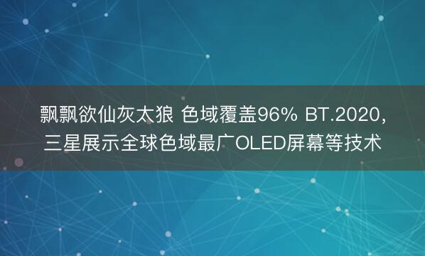 飘飘欲仙灰太狼 色域覆盖96% BT.2020，三星展示全球色域最广OLED屏幕等技术
