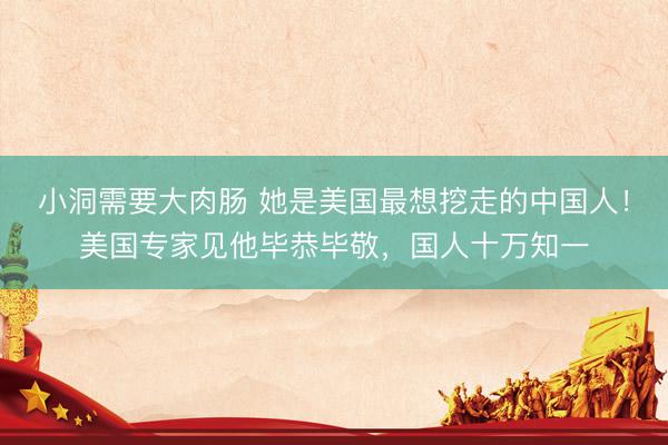 小洞需要大肉肠 她是美国最想挖走的中国人！美国专家见他毕恭毕敬，国人十万知一