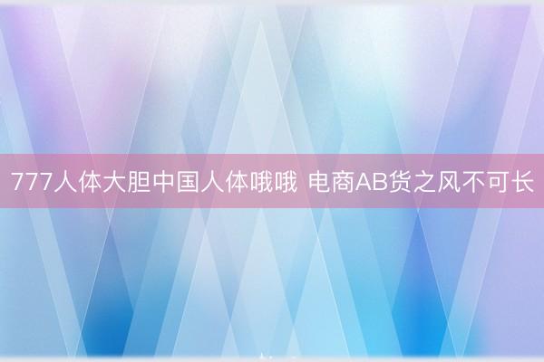 777人体大胆中国人体哦哦 电商AB货之风不可长