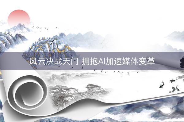 风云决战天门 拥抱AI加速媒体变革