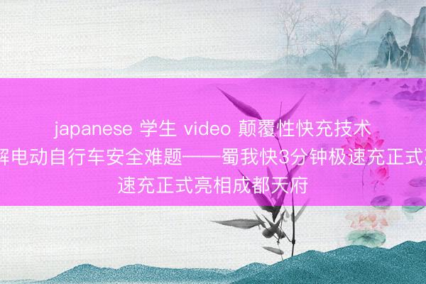 japanese 学生 video 颠覆性快充技术革新 源头破解电动自行车安全难题——蜀我快3分钟极速充正式亮相成都天府