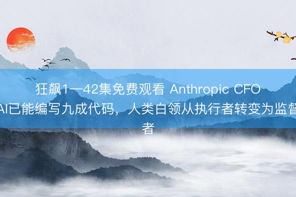 狂飙1—42集免费观看 Anthropic CFO:AI已能编写九成代码,人类白领从执行者转变为监督者