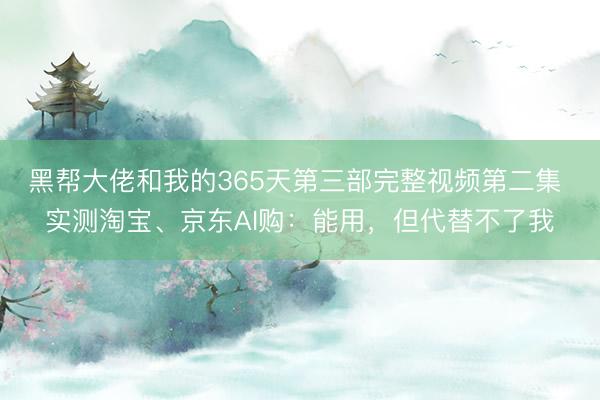 黑帮大佬和我的365天第三部完整视频第二集 实测淘宝、京东AI购:能用,但代替不了我