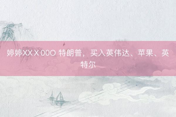 婷婷XXⅩ00O 特朗普,买入英伟达、苹果、英特尔