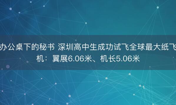办公桌下的秘书 深圳高中生成功试飞全球最大纸飞机：翼展6.06米、机长5.06米