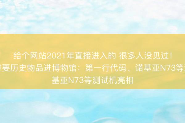 给个网站2021年直接进入的 很多人没见过!微信早期重要历史物品进博物馆:第一行代码、诺基亚N73等测试机亮相
