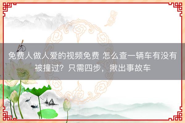免费人做人爱的视频免费 怎么查一辆车有没有被撞过?只需四步,揪出事故车