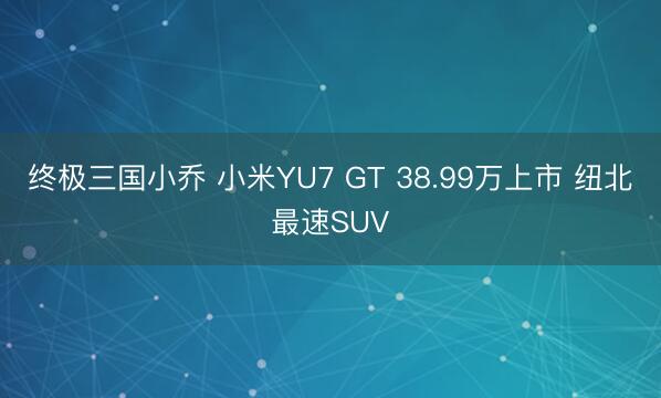 终极三国小乔 小米YU7 GT 38.99万上市 纽北最速SUV
