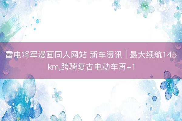 雷电将军漫画同人网站 新车资讯 | 最大续航145km，跨骑复古电动车再+1