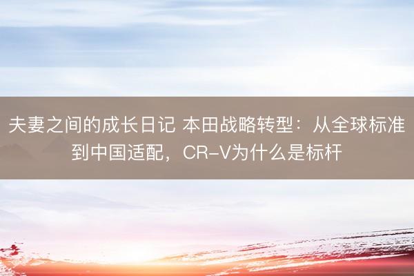 夫妻之间的成长日记 本田战略转型：从全球标准到中国适配，CR-V为什么是标杆
