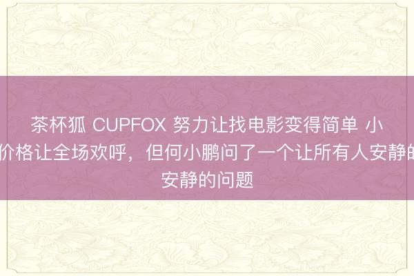 茶杯狐 CUPFOX 努力让找电影变得简单 小鹏GX价格让全场欢呼，但何小鹏问了一个让所有人安静的问题