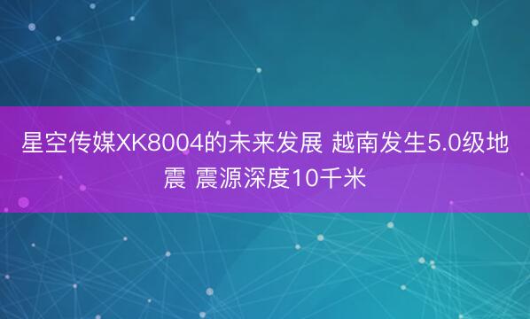 星空传媒XK8004的未来发展 越南发生5.0级地震 震源深度10千米