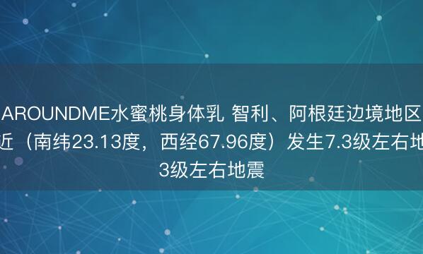 AROUNDME水蜜桃身体乳 智利、阿根廷边境地区附近（南纬23.13度，西经67.96度）发生7.3级左右地震