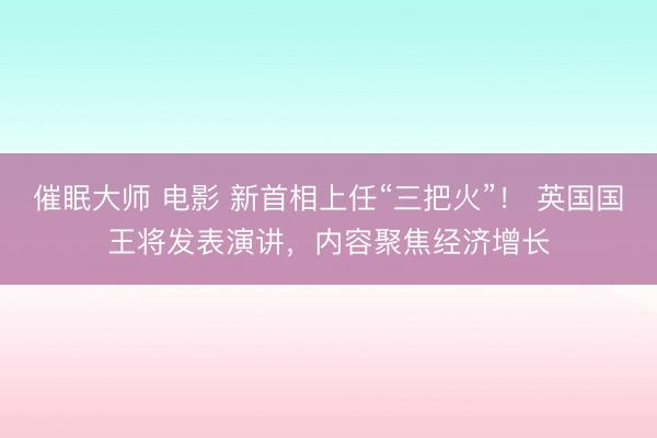 催眠大师 电影 新首相上任“三把火”！ 英国国王将发表演讲，内容聚焦经济增长